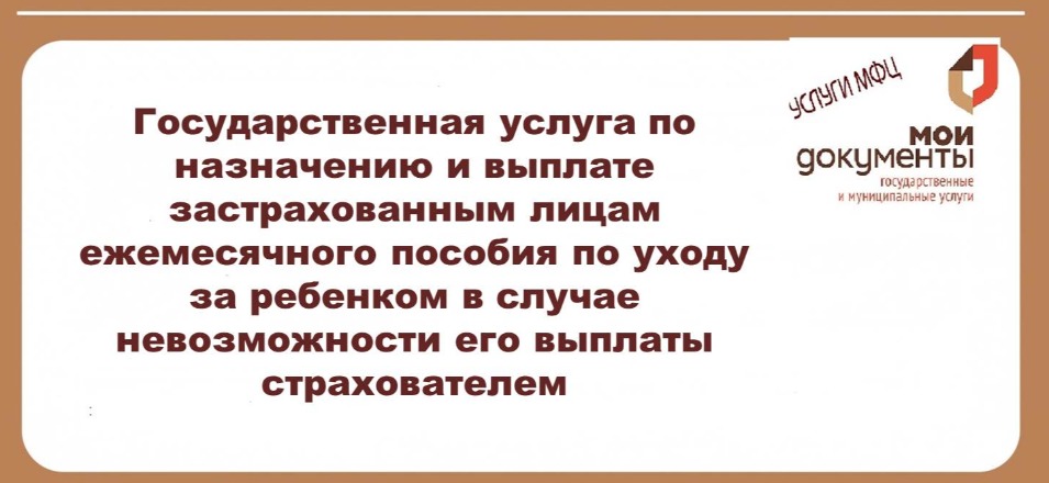 Государственная услуга по назначению и выплате застрахованным лицам ежемесячного пособия по уходу за ребенком в случае невозможности его выплаты страхователем Государственная услуга по назначению и выплате застрахованным лицам ежемесячного пособия по уходу за ребенком в случае невозможности его выплаты страхователем